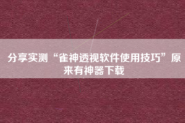 分享实测“雀神透视软件使用技巧”原来有神器下载