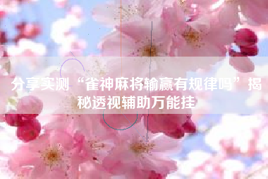 分享实测“雀神麻将输赢有规律吗	”揭秘透视辅助万能挂