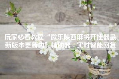 玩家必看教程“微乐陕西麻将开挂器最新版本更新内”辅助器 - 实时智能回复