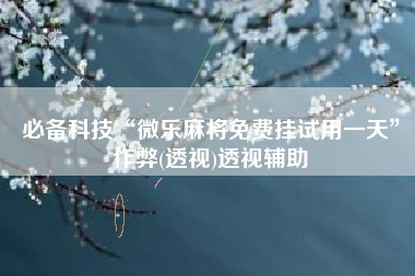 必备科技“微乐麻将免费挂试用一天	”作弊(透视)透视辅助