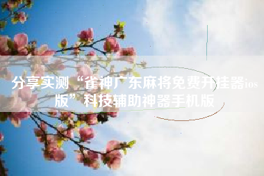 分享实测“雀神广东麻将免费开挂器ios版”科技辅助神器手机版