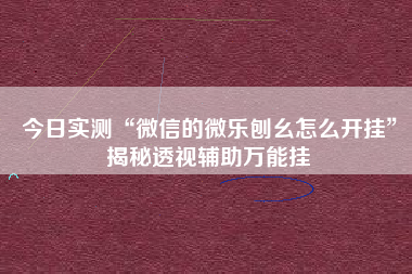 今日实测“微信的微乐刨幺怎么开挂”揭秘透视辅助万能挂