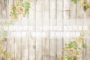 安装程序教程“小程序微乐亲友房系统控制牌”辅助器 - 实时智能回复