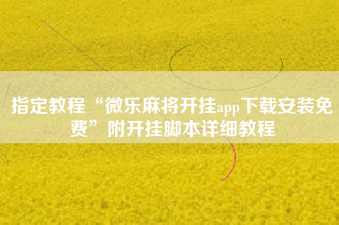 指定教程“微乐麻将开挂app下载安装免费”附开挂脚本详细教程