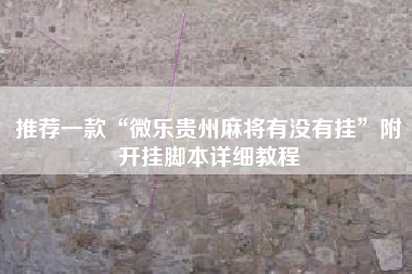 推荐一款“微乐贵州麻将有没有挂	”附开挂脚本详细教程