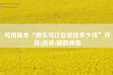 可用版本“微乐可以安装挂多少钱”开挂(透视)辅助神器