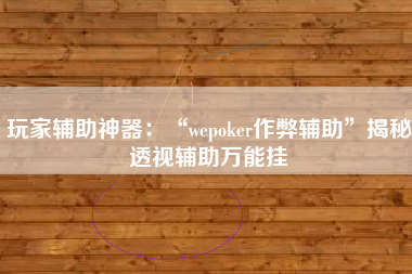 玩家辅助神器：“wepoker作弊辅助”揭秘透视辅助万能挂