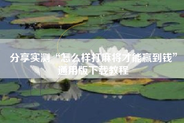 分享实测“怎么样打麻将才能赢到钱”通用版下载教程