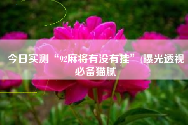 今日实测“92麻将有没有挂”(曝光透视必备猫腻