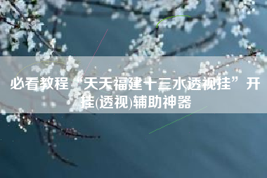 必看教程“天天福建十三水透视挂”开挂(透视)辅助神器 必看教程“天天福建十三水透视挂”开挂(透视)辅助神器