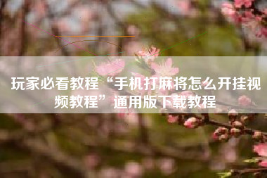 玩家必看教程“手机打麻将怎么开挂视频教程”通用版下载教程