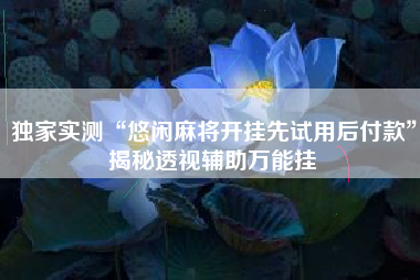 独家实测“悠闲麻将开挂先试用后付款”揭秘透视辅助万能挂