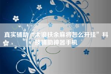 真实辅助“太浪扶余麻将怎么开挂”科技辅助神器手机