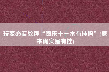 玩家必看教程“闽乐十三水有挂吗”(原来确实是有挂)