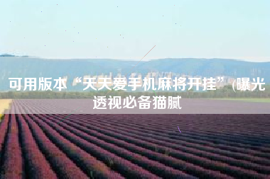 可用版本“天天爱手机麻将开挂”(曝光透视必备猫腻