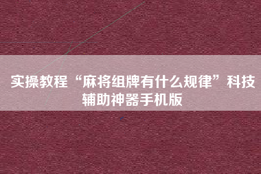 实操教程“麻将组牌有什么规律	”科技辅助神器手机版