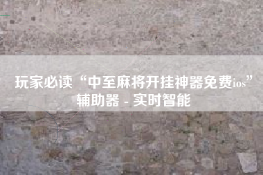 玩家必读“中至麻将开挂神器免费ios”辅助器 - 实时智能