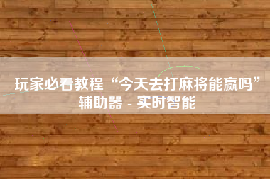 玩家必看教程“今天去打麻将能赢吗”辅助器 - 实时智能