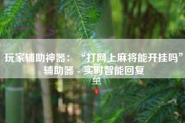 玩家辅助神器：“打网上麻将能开挂吗	”辅助器 - 实时智能回复
