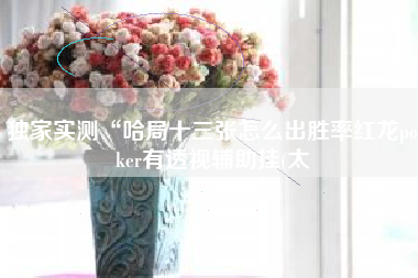 独家实测“哈局十三张怎么出胜率红龙poker有透视辅助挂(太 独家实测“哈局十三张怎么出胜率红龙poker有透视辅助挂(太