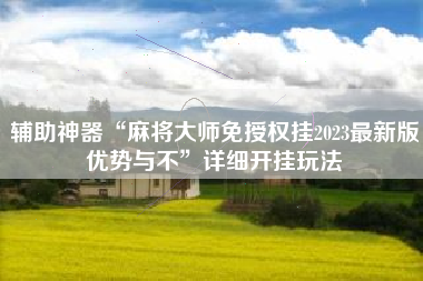 辅助神器“麻将大师免授权挂2023最新版优势与不	”详细开挂玩法