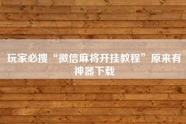 玩家必搜“微信麻将开挂教程”原来有神器下载