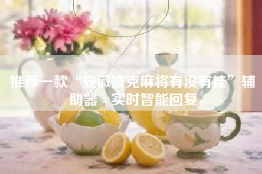 推荐一款“安徽波克麻将有没有挂	”辅助器 - 实时智能回复