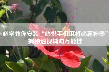 必学教你安装“心悦手机麻将必赢神器	”揭秘透视辅助万能挂