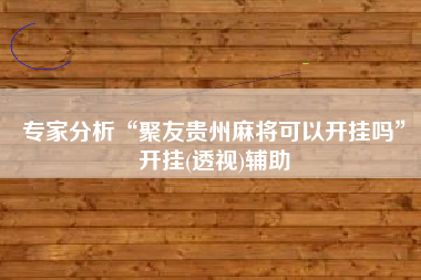 专家分析“聚友贵州麻将可以开挂吗”开挂(透视)辅助