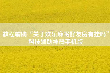 教程辅助“关于欢乐麻将好友房有挂吗”科技辅助神器手机版