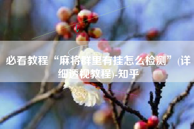 必看教程“麻将群里有挂怎么检测”(详细透视教程)-知乎