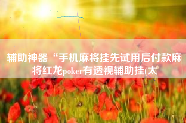 辅助神器“手机麻将挂先试用后付款麻将红龙poker有透视辅助挂(太