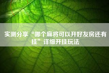 实测分享“哪个麻将可以开好友房还有挂”详细开挂玩法