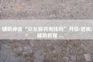 辅助神器“众友麻将有挂吗	”开挂(透视)辅助教程