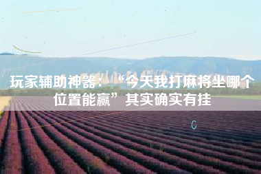 玩家辅助神器：“今天我打麻将坐哪个位置能赢”其实确实有挂