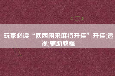 玩家必读“陕西闲来麻将开挂”开挂(透视)辅助教程