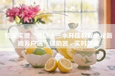 独家实测“钱塘十三水开挂教程央视新闻客户端”辅助器 - 实时智能