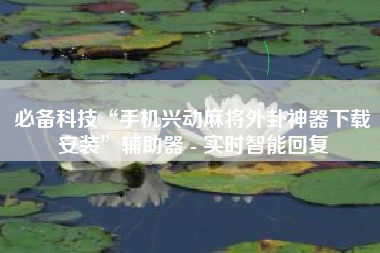 必备科技“手机兴动麻将外卦神器下载安装	”辅助器 - 实时智能回复