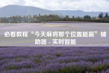 必看教程“今天麻将那个位置能赢	”辅助器 - 实时智能