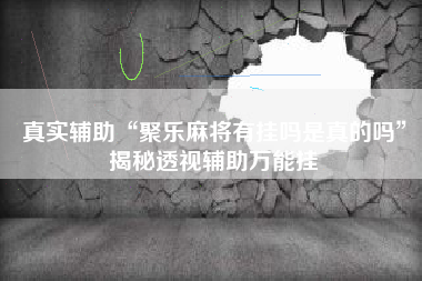 真实辅助“聚乐麻将有挂吗是真的吗”揭秘透视辅助万能挂