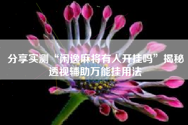 分享实测“闲逸麻将有人开挂吗”揭秘透视辅助万能挂用法