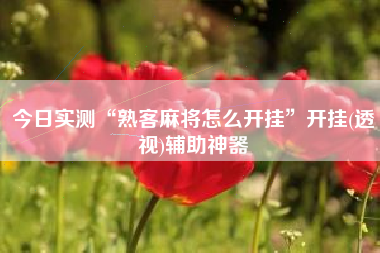 今日实测“熟客麻将怎么开挂	”开挂(透视)辅助神器