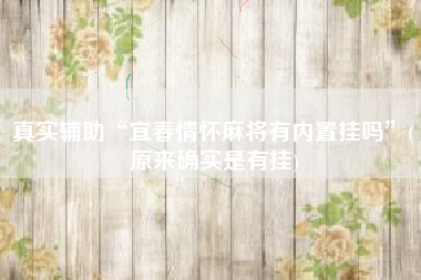 真实辅助“宜春情怀麻将有内置挂吗”(原来确实是有挂)