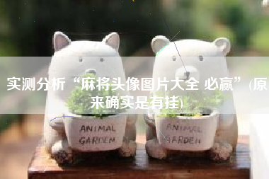 实测分析“麻将头像图片大全 必赢”(原来确实是有挂)