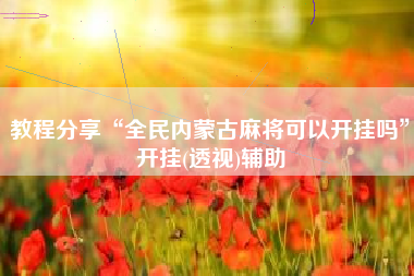 教程分享“全民内蒙古麻将可以开挂吗	”开挂(透视)辅助