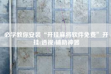 必学教你安装“开挂麻将软件免费”开挂(透视)辅助神器