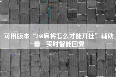 可用版本“369麻将怎么才能开挂	”辅助器 - 实时智能回复