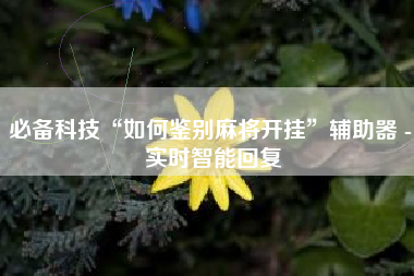 必备科技“如何鉴别麻将开挂”辅助器 - 实时智能回复