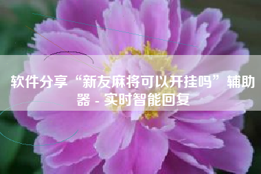 软件分享“新友麻将可以开挂吗”辅助器 - 实时智能回复