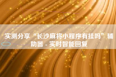 实测分享“长沙麻将小程序有挂吗”辅助器 - 实时智能回复